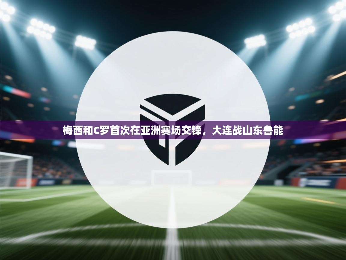 开云体育新人指引-梅西和C罗首次在亚洲赛场交锋，大连战山东鲁能  第1张