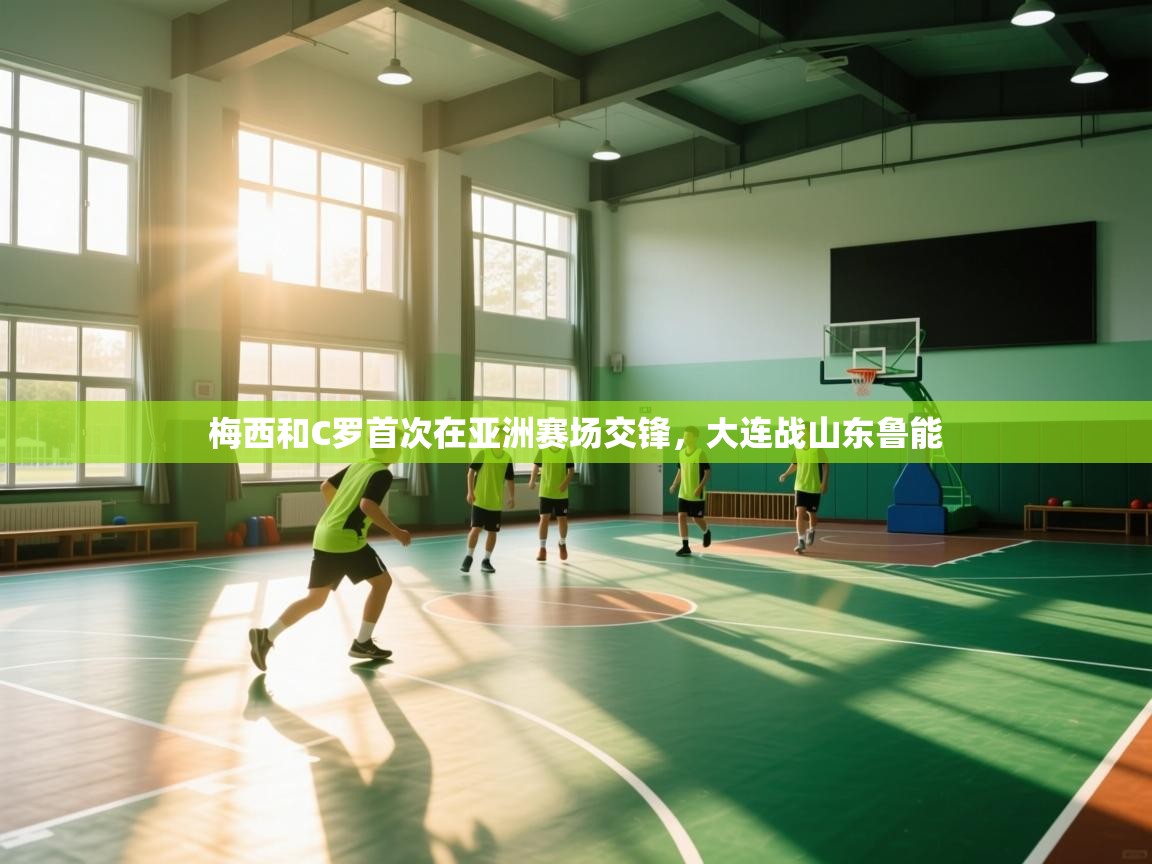 开云体育新人指引-梅西和C罗首次在亚洲赛场交锋，大连战山东鲁能  第3张
