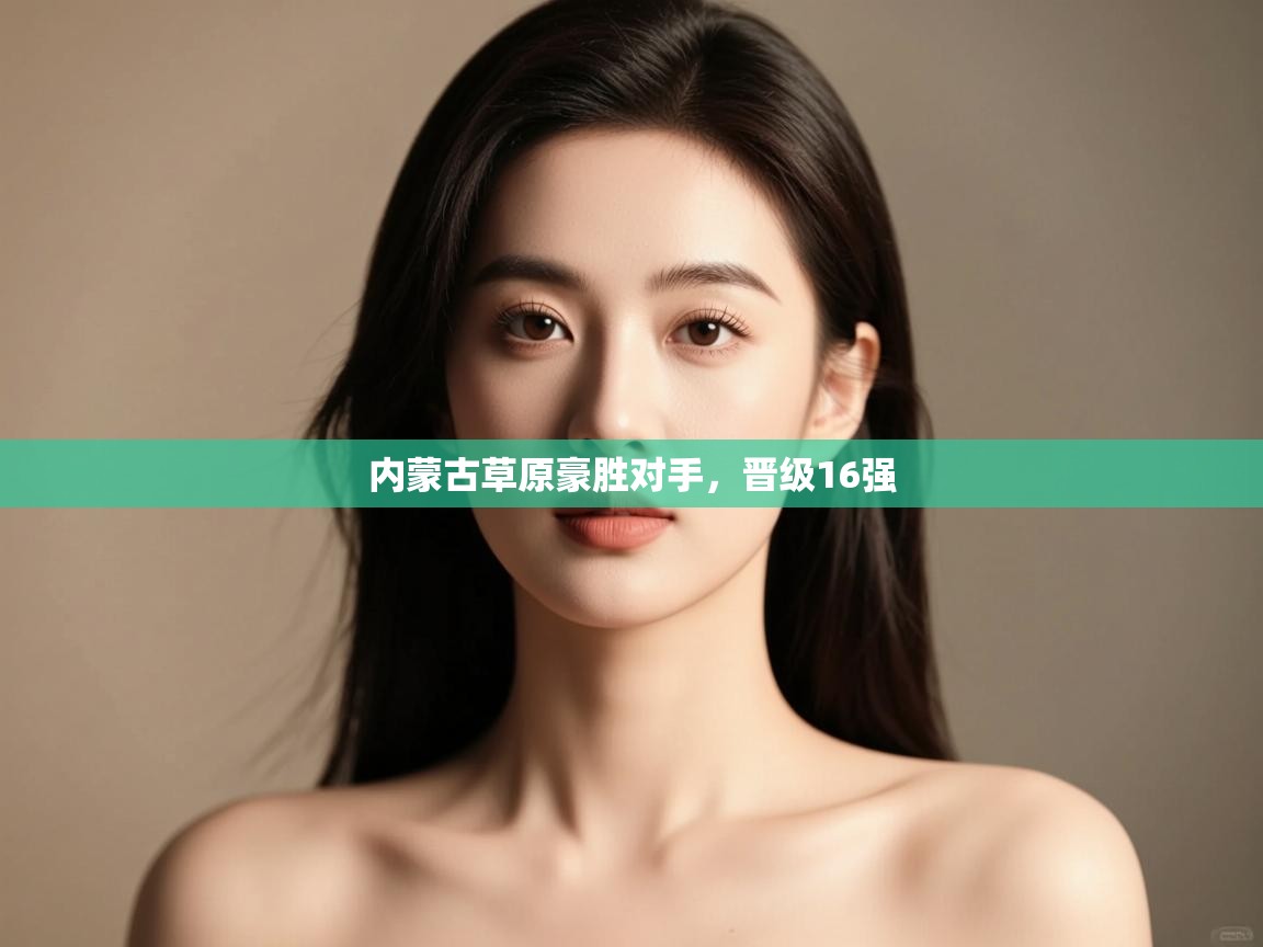 开云体育账号申诉通道-内蒙古草原豪胜对手，晋级16强  第1张