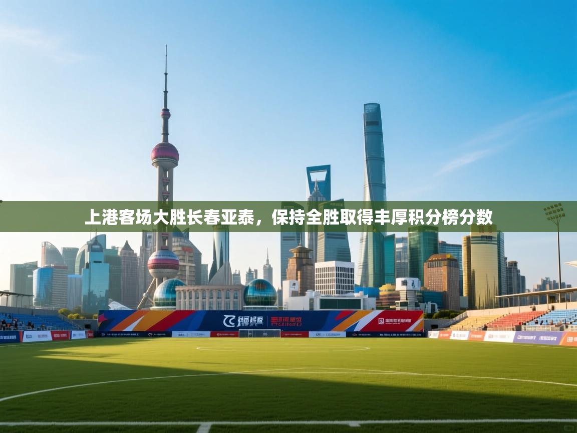 开云·体育kaiyun官方网站_kaiyun sports-上港客场大胜长春亚泰，保持全胜取得丰厚积分榜分数  第2张