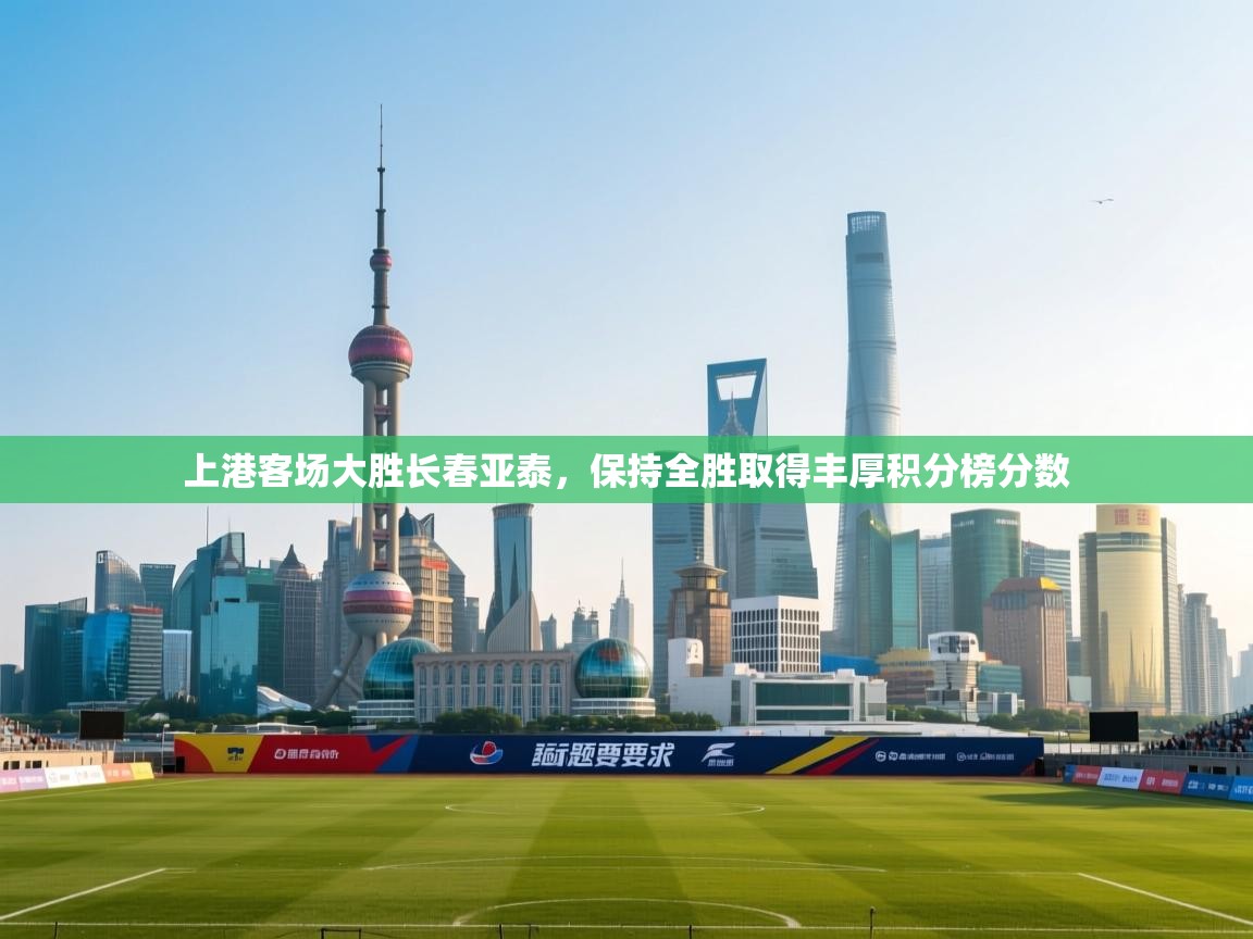 开云·体育kaiyun官方网站_kaiyun sports-上港客场大胜长春亚泰，保持全胜取得丰厚积分榜分数  第3张
