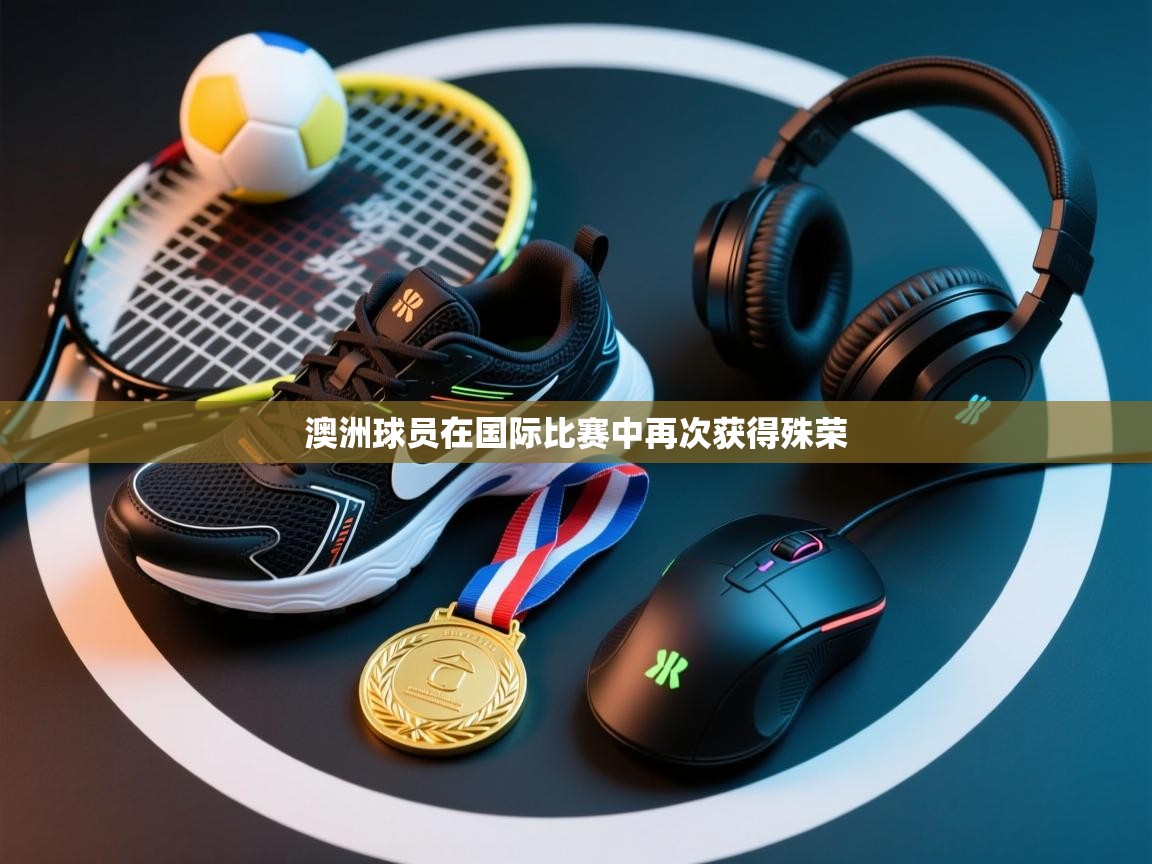 开云体育app官网入口-澳洲球员在国际比赛中再次获得殊荣  第2张