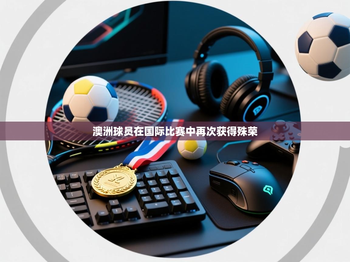 开云体育app官网入口-澳洲球员在国际比赛中再次获得殊荣  第3张