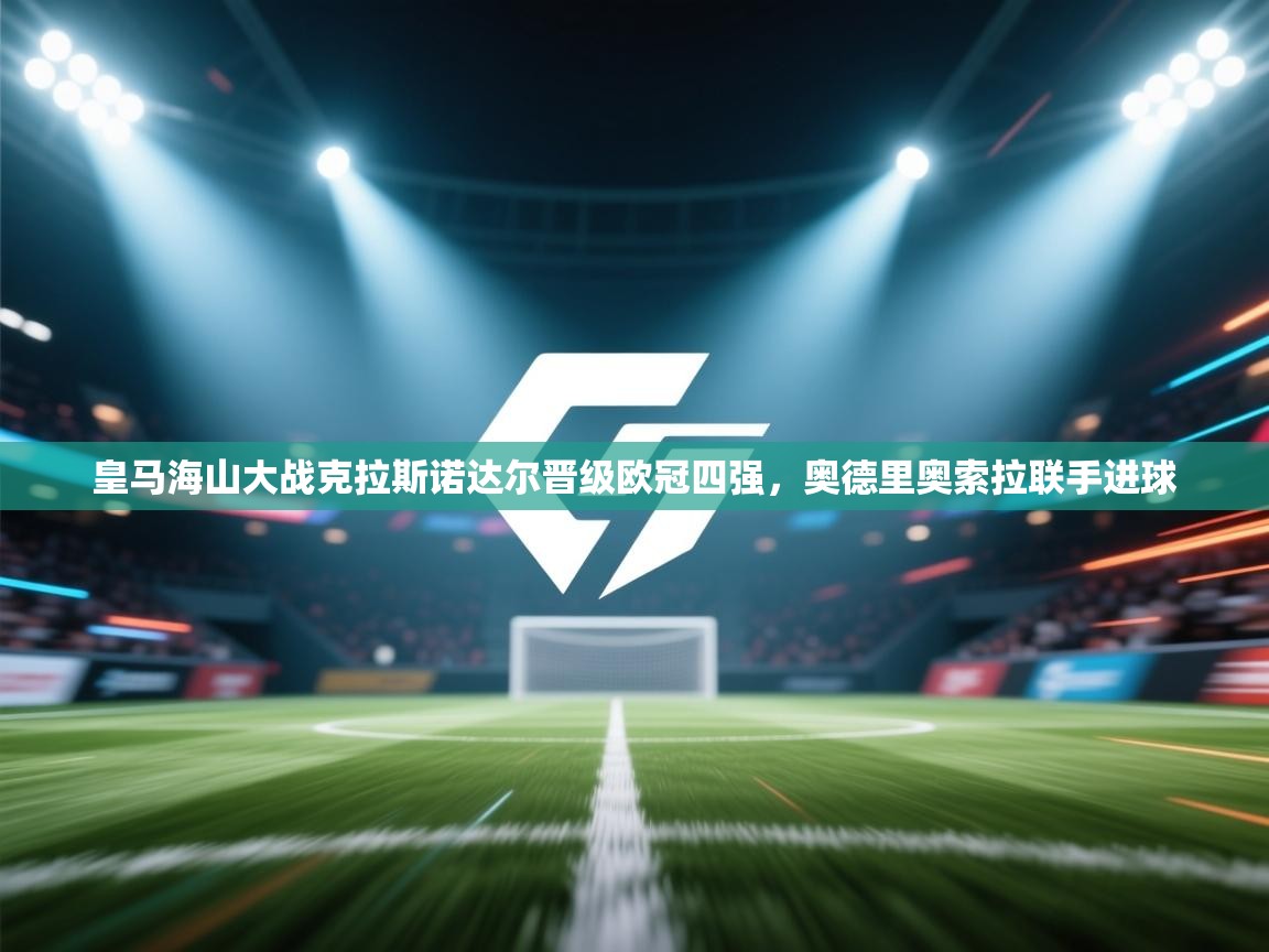 开云注册-皇马海山大战克拉斯诺达尔晋级欧冠四强，奥德里奥索拉联手进球  第3张